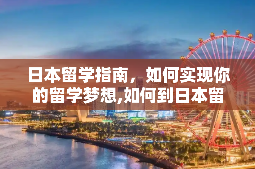 日本留学指南，如何实现你的留学梦想,如何到日本留学