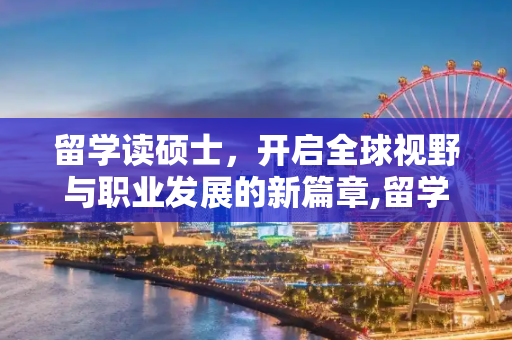 留学读硕士，开启全球视野与职业发展的新篇章,留学读硕士