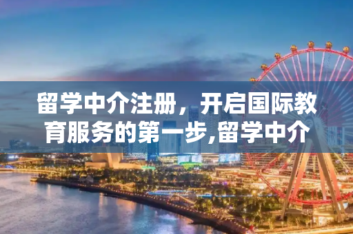 留学中介注册，开启国际教育服务的第一步,留学中介注册