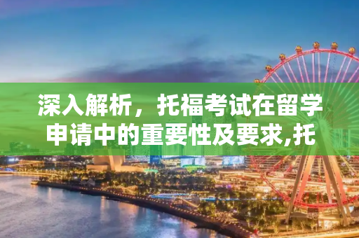 深入解析，托福考试在留学申请中的重要性及要求,托福留学要求