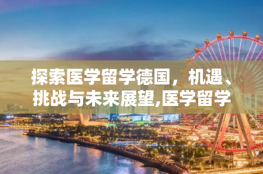 探索医学留学德国，机遇、挑战与未来展望,医学留学德国
