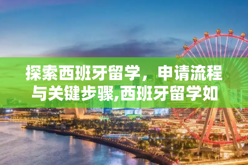 探索西班牙留学，申请流程与关键步骤,西班牙留学如何申请