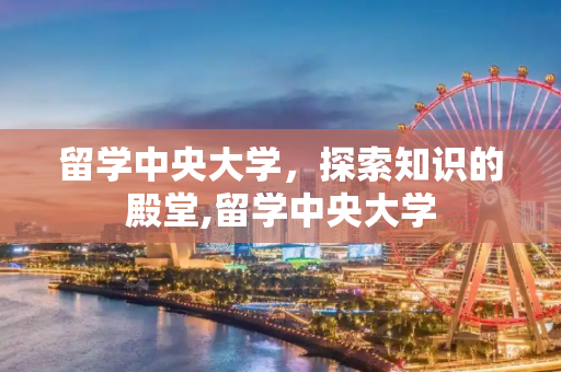 留学中央大学，探索知识的殿堂,留学中央大学