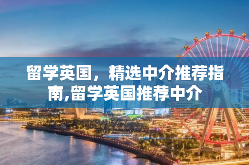 留学英国，精选中介推荐指南,留学英国推荐中介