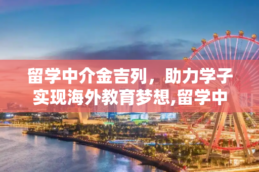 留学中介金吉列，助力学子实现海外教育梦想,留学中介金吉列