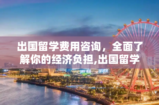 出国留学费用咨询，全面了解你的经济负担,出国留学费用咨询