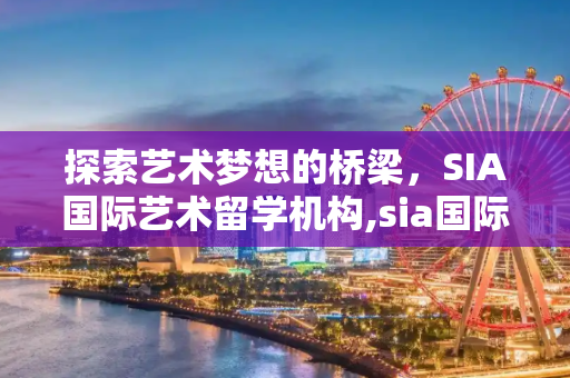 探索艺术梦想的桥梁，SIA国际艺术留学机构,sia国际艺术留学机构