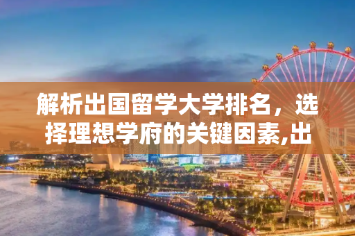 解析出国留学大学排名，选择理想学府的关键因素,出国留学大学排名