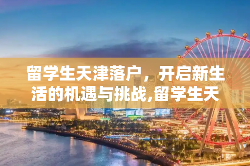 留学生天津落户，开启新生活的机遇与挑战,留学生天津落户