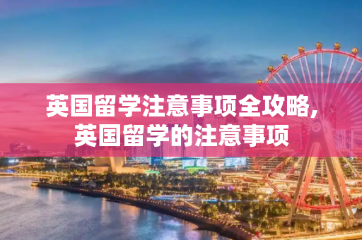 英国留学注意事项全攻略,英国留学的注意事项