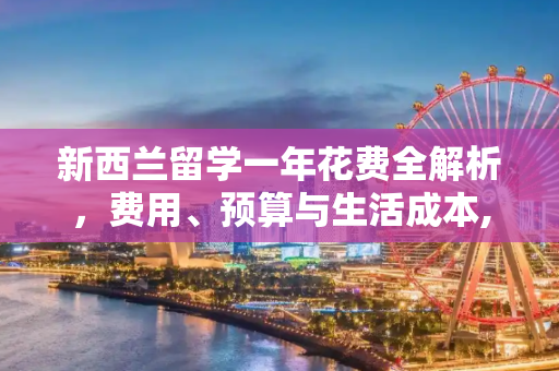 新西兰留学一年花费全解析，费用、预算与生活成本,新西兰留学一年花费