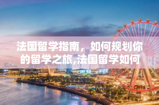 法国留学指南，如何规划你的留学之旅,法国留学如何