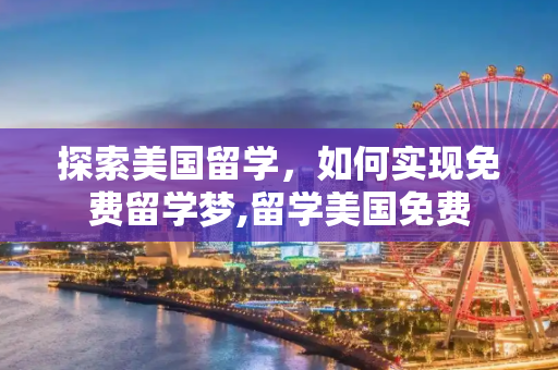 探索美国留学，如何实现免费留学梦,留学美国免费
