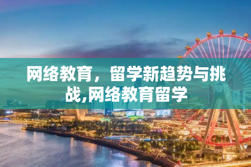 网络教育，留学新趋势与挑战,网络教育留学