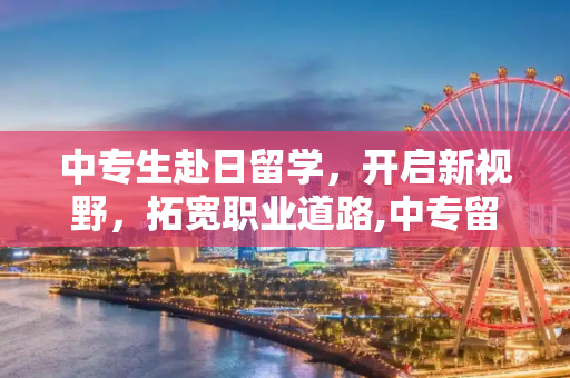 中专生赴日留学，开启新视野，拓宽职业道路,中专留学日本