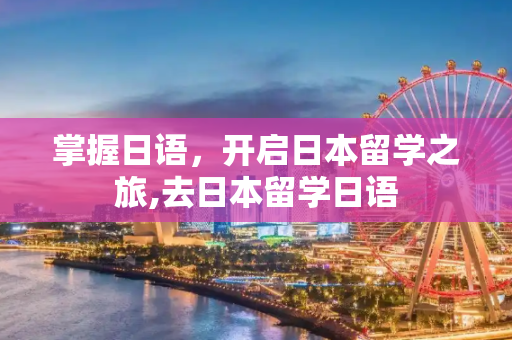 掌握日语，开启日本留学之旅,去日本留学日语