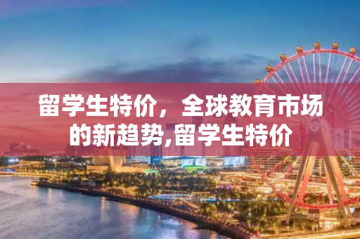 留学生特价，全球教育市场的新趋势,留学生特价