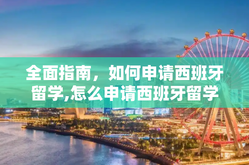 全面指南，如何申请西班牙留学,怎么申请西班牙留学