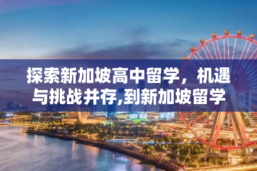 探索新加坡高中留学，机遇与挑战并存,到新加坡留学高中