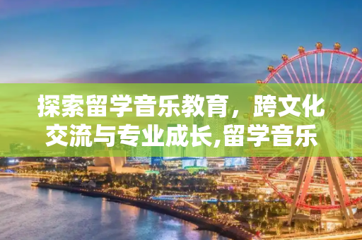 探索留学音乐教育，跨文化交流与专业成长,留学音乐教育