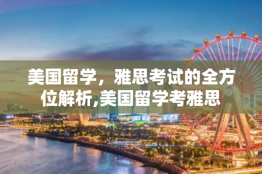 美国留学，雅思考试的全方位解析,美国留学考雅思