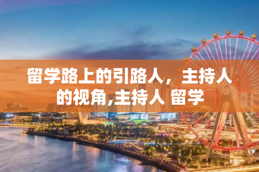 留学路上的引路人，主持人的视角,主持人 留学
