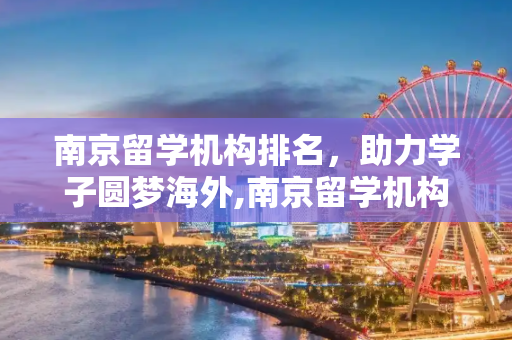 南京留学机构排名，助力学子圆梦海外,南京留学机构排名
