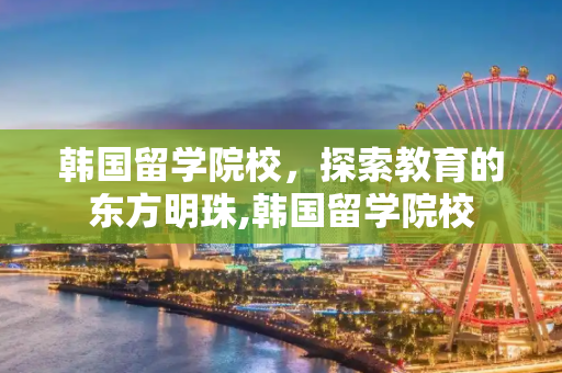韩国留学院校，探索教育的东方明珠,韩国留学院校