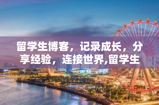 留学生博客，记录成长，分享经验，连接世界,留学生博客