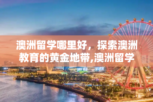 澳洲留学哪里好，探索澳洲教育的黄金地带,澳洲留学哪里好