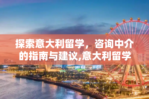 探索意大利留学，咨询中介的指南与建议,意大利留学咨询中介
