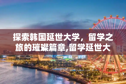 探索韩国延世大学，留学之旅的璀璨篇章,留学延世大学