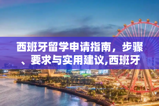 西班牙留学申请指南，步骤、要求与实用建议,西班牙留学怎么申请