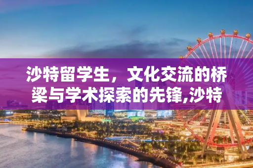 沙特留学生，文化交流的桥梁与学术探索的先锋,沙特留学生