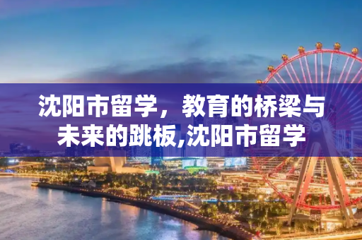 沈阳市留学，教育的桥梁与未来的跳板,沈阳市留学