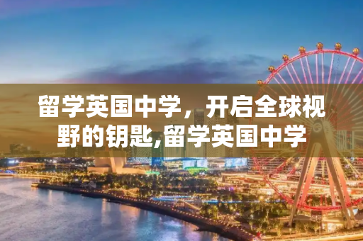 留学英国中学，开启全球视野的钥匙,留学英国中学