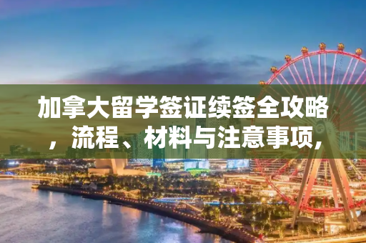 加拿大留学签证续签全攻略，流程、材料与注意事项,留学加拿大续签