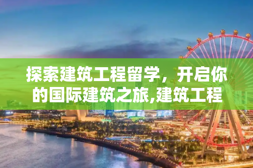 探索建筑工程留学，开启你的国际建筑之旅,建筑工程留学