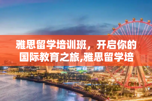 雅思留学培训班，开启你的国际教育之旅,雅思留学培训班