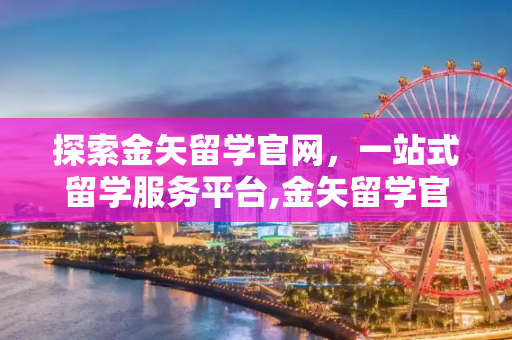 探索金矢留学官网，一站式留学服务平台,金矢留学官网