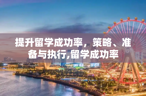 提升留学成功率，策略、准备与执行,留学成功率