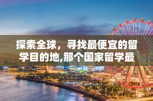 探索全球，寻找最便宜的留学目的地,那个国家留学最便宜