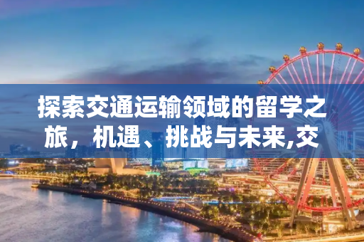 探索交通运输领域的留学之旅，机遇、挑战与未来,交通运输留学
