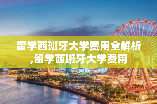 留学西班牙大学费用全解析,留学西班牙大学费用