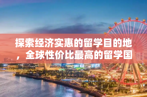 探索经济实惠的留学目的地，全球性价比最高的留学国家,去哪些国家留学便宜