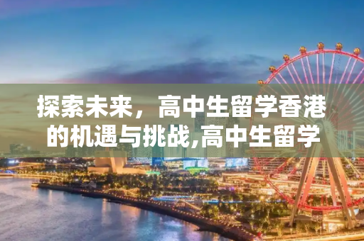 探索未来，高中生留学香港的机遇与挑战,高中生留学香港