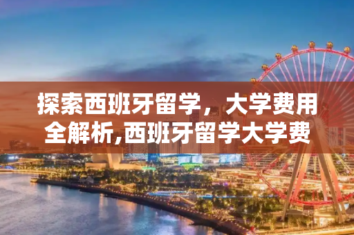 探索西班牙留学，大学费用全解析,西班牙留学大学费用