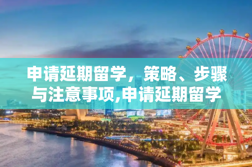 申请延期留学，策略、步骤与注意事项,申请延期留学