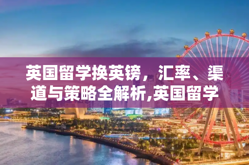 英国留学换英镑，汇率、渠道与策略全解析,英国留学换英镑