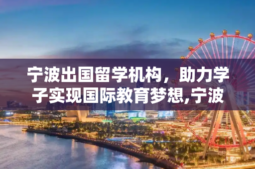 宁波出国留学机构，助力学子实现国际教育梦想,宁波出国留学机构